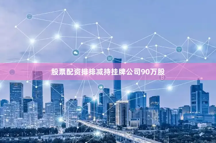 股票配资排排减持挂牌公司90万股