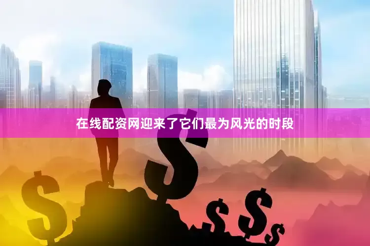 在线配资网迎来了它们最为风光的时段