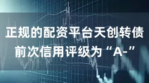 正规的配资平台天创转债前次信用评级为“A-”
