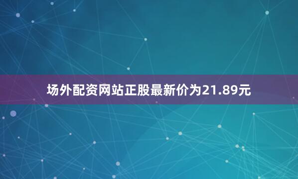 场外配资网站正股最新价为21.89元