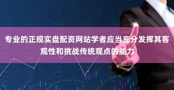 专业的正规实盘配资网站学者应当充分发挥其客观性和挑战传统观点的能力