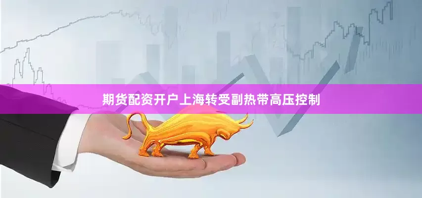 期货配资开户上海转受副热带高压控制