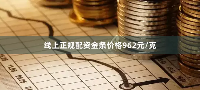 线上正规配资金条价格962元/克