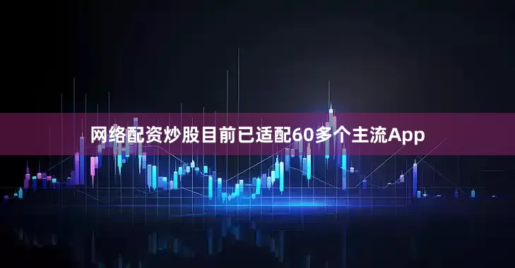 网络配资炒股目前已适配60多个主流App