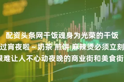 配资头条网干饭魂身为光荣的干饭人当然不会放过宵夜啦～奶茶 煎饼 麻辣烫必须立刻安排上真是很难让人不心动夜晚的商业街和美食街忽然就有了很多烟火气吵吵闹闹的声音熙熙攘攘的人群夜 晚似乎变得格外美丽皓月当空 明星煌煌我们用心畅想未来星光下的电讯校园肯定还有众多的娱乐夜生活方式你都发现了吗快到评论区和我们分享一下吧发布于：重庆市