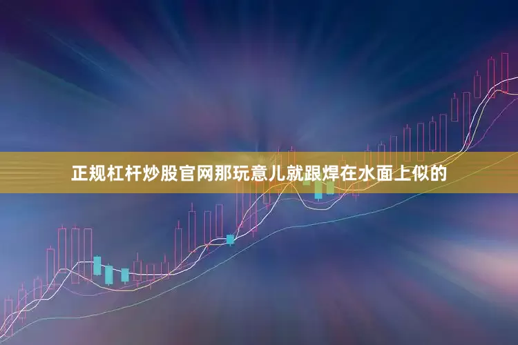 正规杠杆炒股官网那玩意儿就跟焊在水面上似的