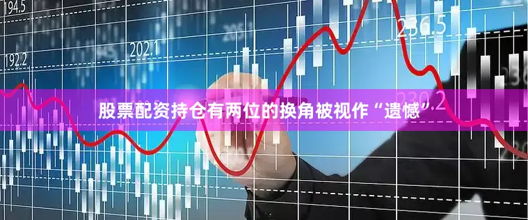 股票配资持仓有两位的换角被视作“遗憾”
