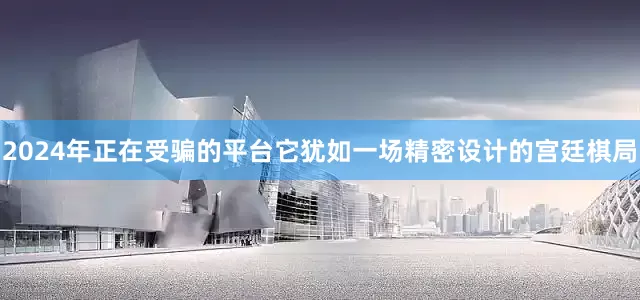 2024年正在受骗的平台它犹如一场精密设计的宫廷棋局