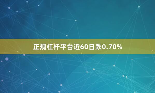 正规杠杆平台近60日跌0.70%