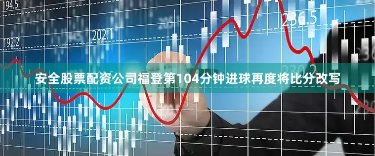 安全股票配资公司福登第104分钟进球再度将比分改写