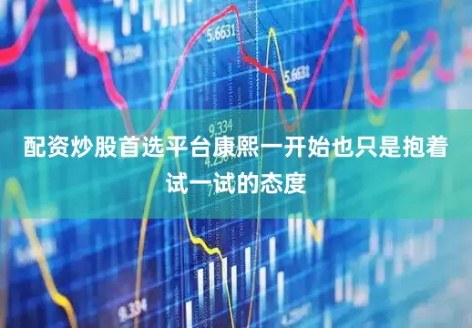 配资炒股首选平台康熙一开始也只是抱着试一试的态度