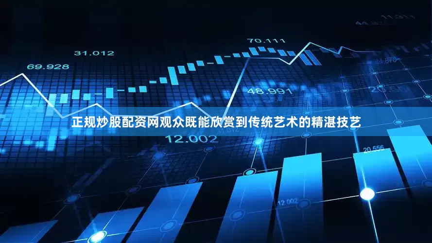 正规炒股配资网观众既能欣赏到传统艺术的精湛技艺