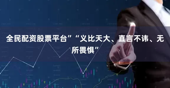 全民配资股票平台”“义比天大、直言不讳、无所畏惧”