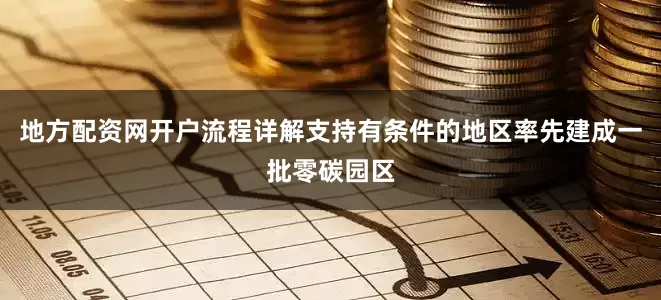 地方配资网开户流程详解支持有条件的地区率先建成一批零碳园区