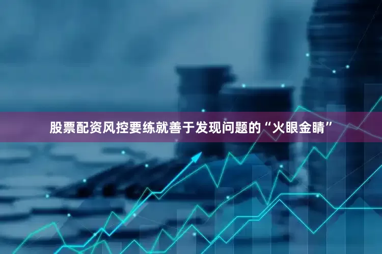 股票配资风控要练就善于发现问题的“火眼金睛”