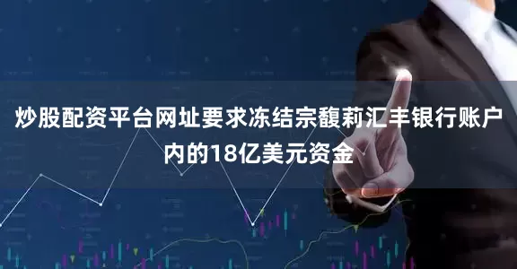 炒股配资平台网址要求冻结宗馥莉汇丰银行账户内的18亿美元资金