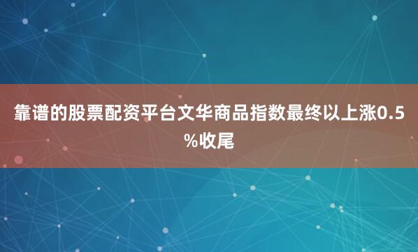 靠谱的股票配资平台文华商品指数最终以上涨0.5%收尾