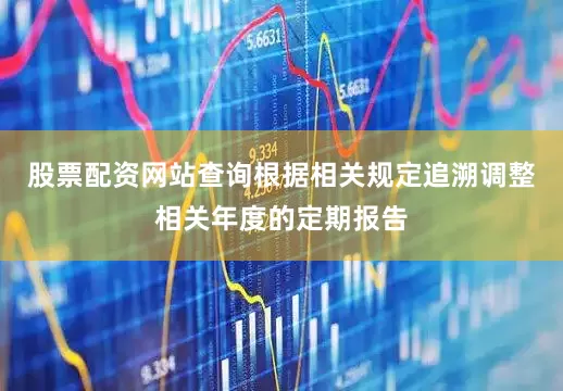股票配资网站查询根据相关规定追溯调整相关年度的定期报告