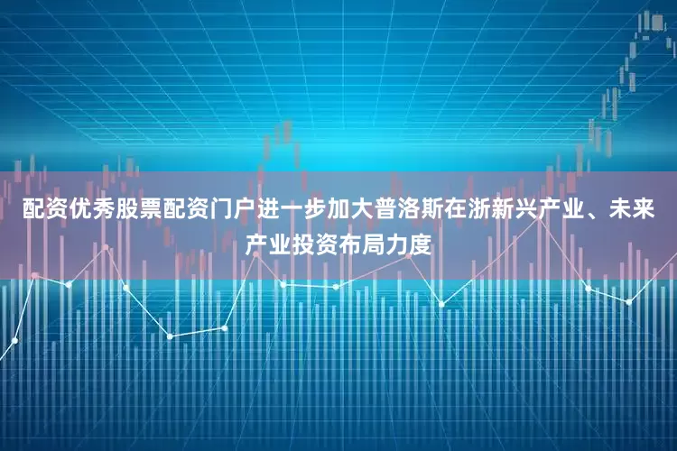 配资优秀股票配资门户进一步加大普洛斯在浙新兴产业、未来产业投资布局力度