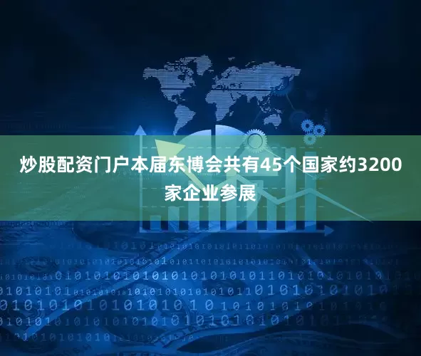 炒股配资门户本届东博会共有45个国家约3200家企业参展