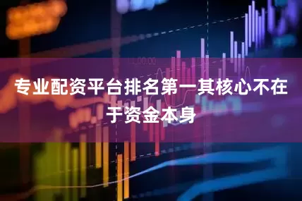 专业配资平台排名第一其核心不在于资金本身