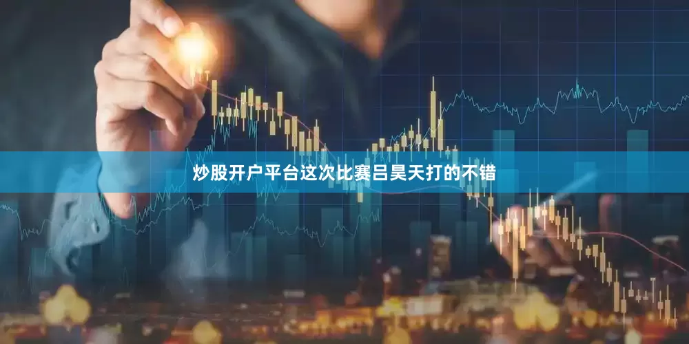 炒股开户平台这次比赛吕昊天打的不错