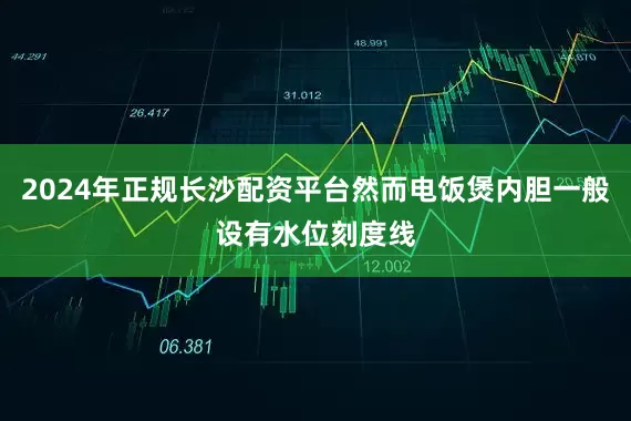2024年正规长沙配资平台然而电饭煲内胆一般设有水位刻度线